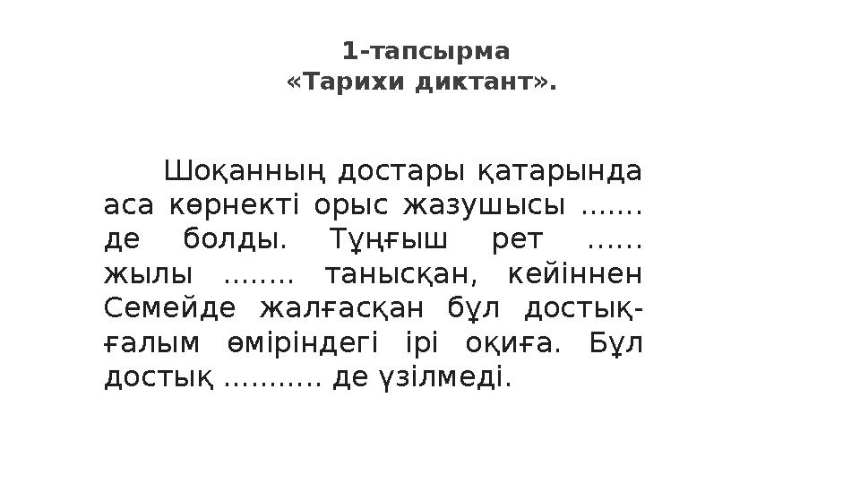1-тапсырма «Тарихи диктант». Шоқанның достары қатарында аса көрнекті орыс жазушысы ....... де болды. Тұңғыш рет …… жылы