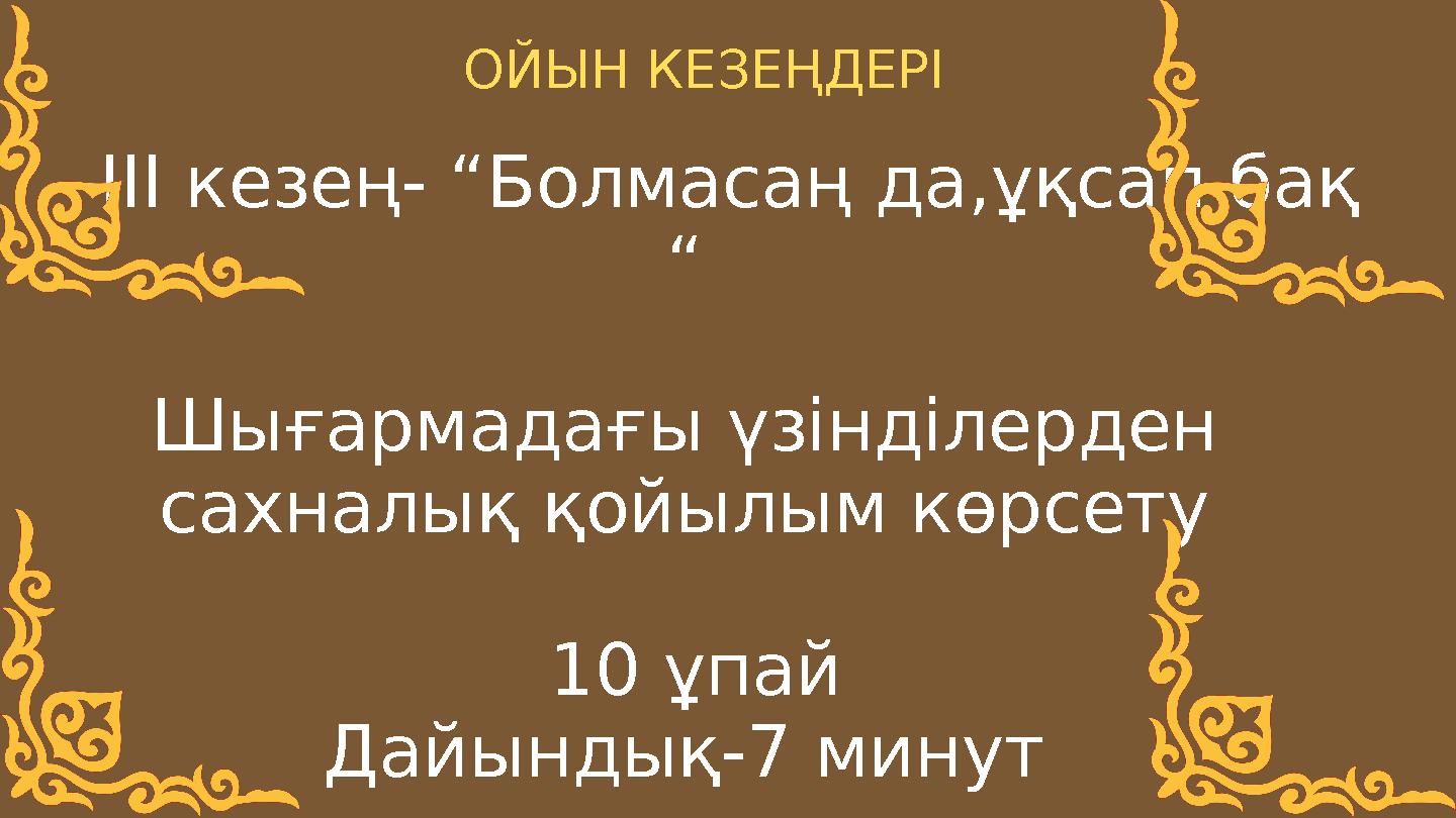 ІІІ кезең- “Болмасаң да,ұқсап бақ “ Шығармадағы үзінділерден сахналық қойылым көрсету 10 ұпай Дайындық-7 ми