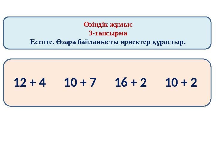 Өзіндік жұмыс 3-тапсырма Есепте. Өзара байланысты өрнектер құрастыр. 12 + 4 10 + 7 16 + 2 10 + 2