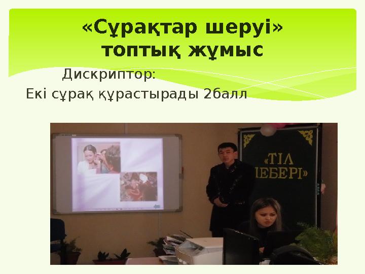 Дискриптор: Екі сұрақ құрастырады 2балл «Сұрақтар шеруі» топтық жұмыс