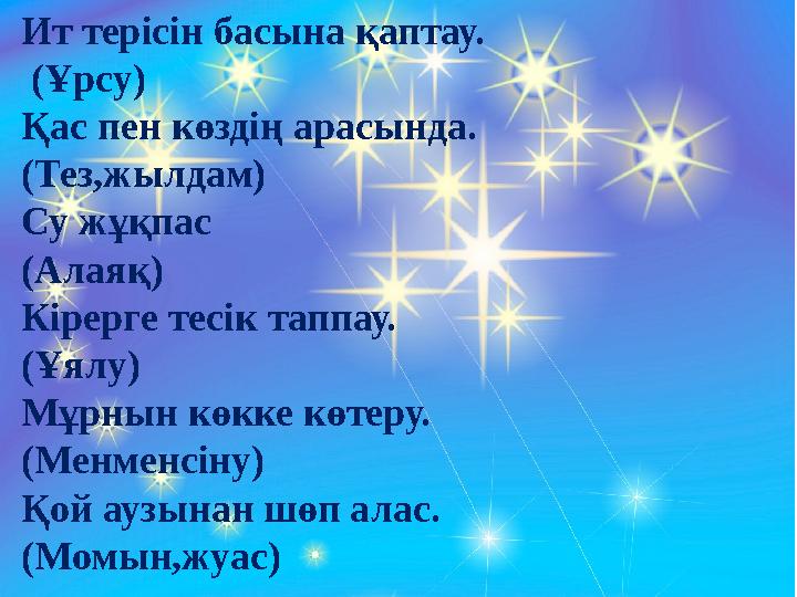 Ит терісін басына қаптау. (Ұрсу) Қас пен көздің арасында. (Тез,жылдам) Су жұқпас (Алаяқ) Кірерге тесік таппау. (Ұялу) Мұрны
