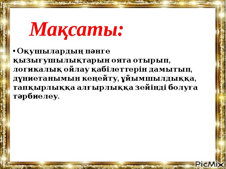 Мақсаты: • Оқушылардыңпәнге , қызығушылықтарыноятаотырып , логикалықойлауқабілеттеріндамытып , , дүниетанымынкеңейту ұй