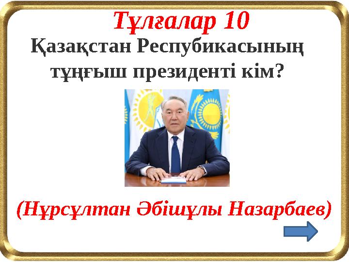 Тұлғалар 10 Қазақстан Респубикасының тұңғыш президенті кім? (Нұрсұлтан Әбішұлы Назарбаев)