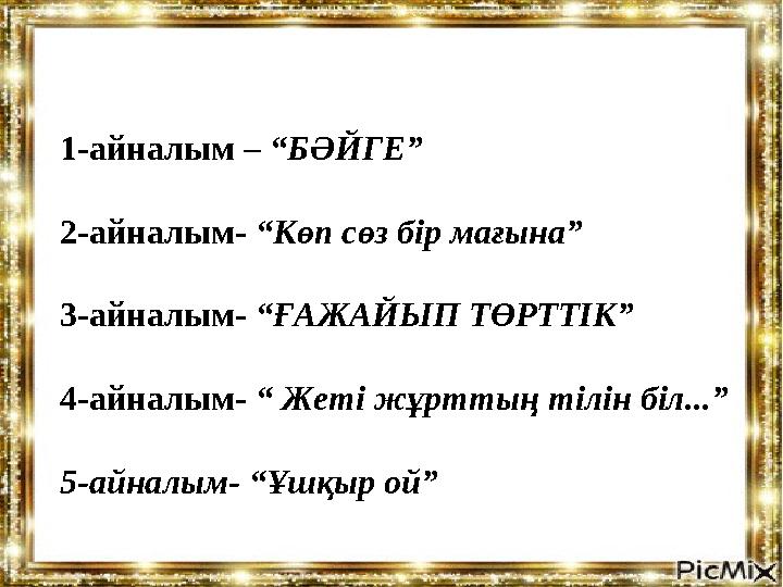 1-айналым – “БӘЙГЕ” 2-айналым- “Көп сөз бір мағына” 3-айналым- “ҒАЖАЙЫП ТӨРТТІК” 4-айналым- “ Жеті жұрттың тілін біл...” 5-айнал