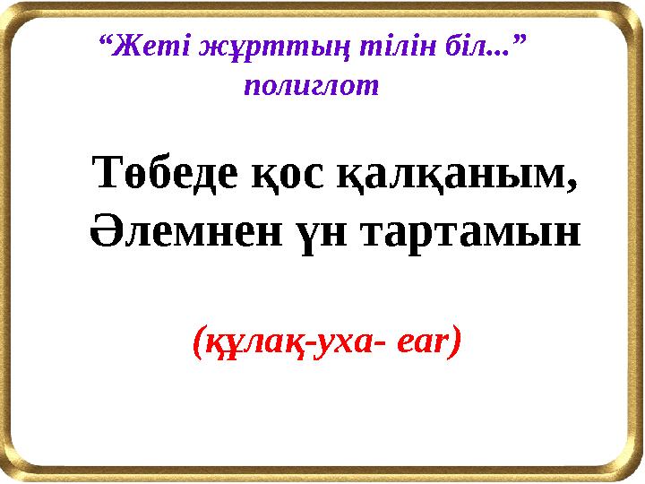“Жеті жұрттың тілін біл...” полиглот Төбеде қос қалқаным, Әлемнен үн тартамын (құлақ-уха- ear)