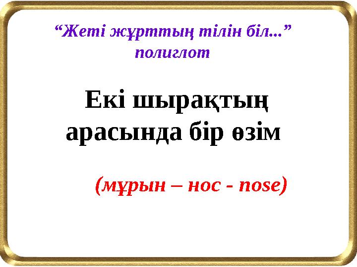 “Жеті жұрттың тілін біл...” полиглот Екі шырақтың арасында бір өзім (мұрын – нос - nose)