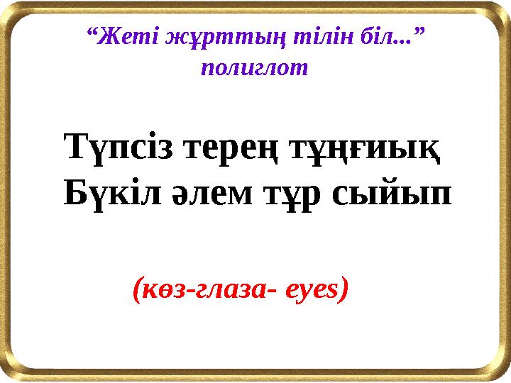 Түпсіз терең тұңғиық Бүкіл әлем тұр сыйып “Жеті жұрттың тілін біл...” полиглот (көз-глаза- eyes)