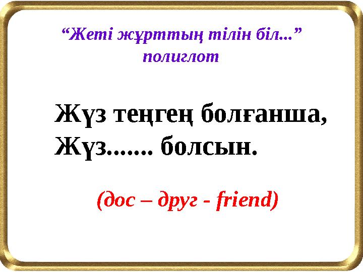 Жүз теңгең болғанша, Жүз....... болсын. “Жеті жұрттың тілін біл...” полиглот (дос – друг - friend)