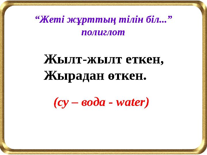 “Жеті жұрттың тілін біл...” полиглот (су – вода - water) Жылт-жылт еткен, Жырадан өткен.