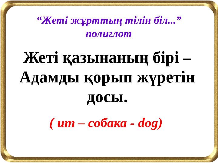 Жеті қазынаның бірі – Адамды қорып жүретін досы. “Жеті жұрттың тілін біл...” полиглот ( ит – собака - dog)