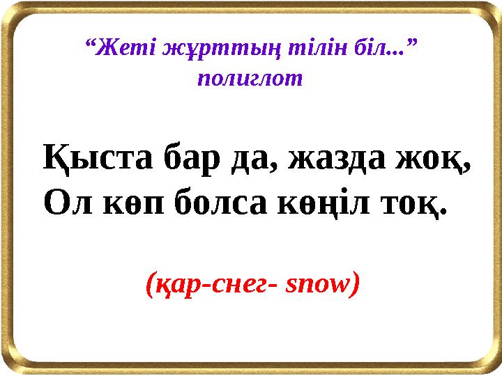 Қыста бар да, жазда жоқ, Ол көп болса көңіл тоқ. “Жеті жұрттың тілін біл...” полиглот (қар-снег- snow)