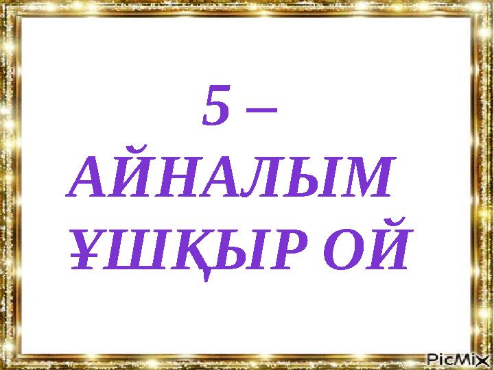 5 – АЙНАЛЫМ ҰШҚЫР ОЙ