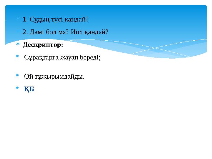 1. Судың түсі қандай? 2. Дәмі бол ма? Иісі қандай? Дескриптор: Сұрақтарға жауап береді; Ой тұжырымдайды. ҚБ