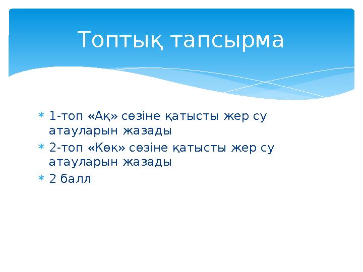 1-топ «Ақ» сөзіне қатысты жер су атауларын жазады 2-топ «Көк» сөзіне қатысты жер су атауларын жазады 2 балл Топтық тапсыр