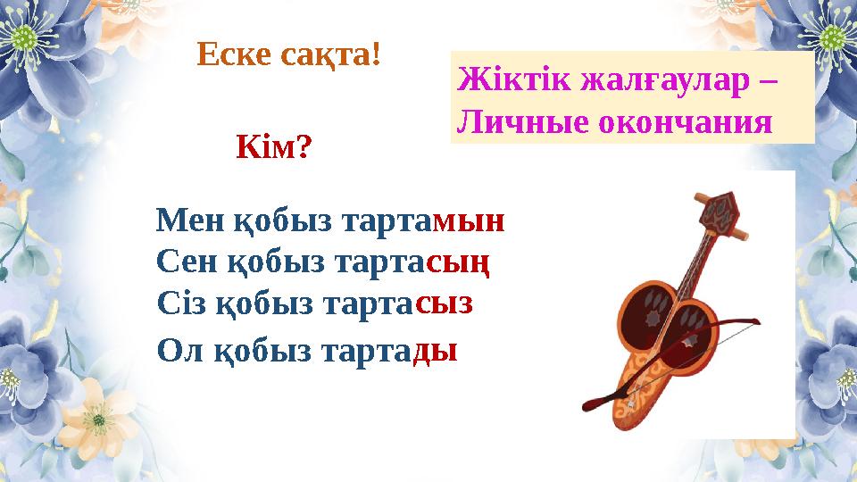 Мен қобыз тартамын Сен қобыз тартасың Сіз қобыз тартасыз Еске сақта! Ол қобыз тарта Кім? Жіктік жалғаулар – Личные окончания ды