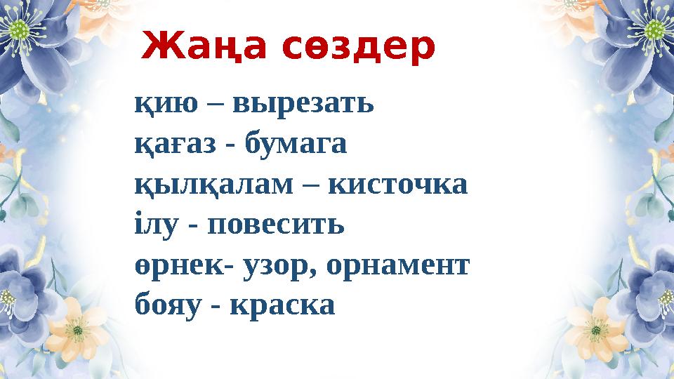 Жаңа сөздер қию – вырезать қағаз - бумага қылқалам – кисточка ілу - повесить өрнек- узор, орнамент бояу - краска
