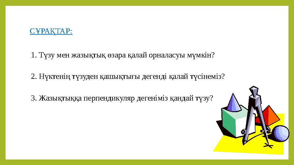 CҰРАҚТАР: 1. Түзу мен жазықтық өзара қалай орналасуы мүмкін? 2. Нүктенің түзуден қашықтығы дегенді қалай түсінеміз? 3. Жазықтыққ