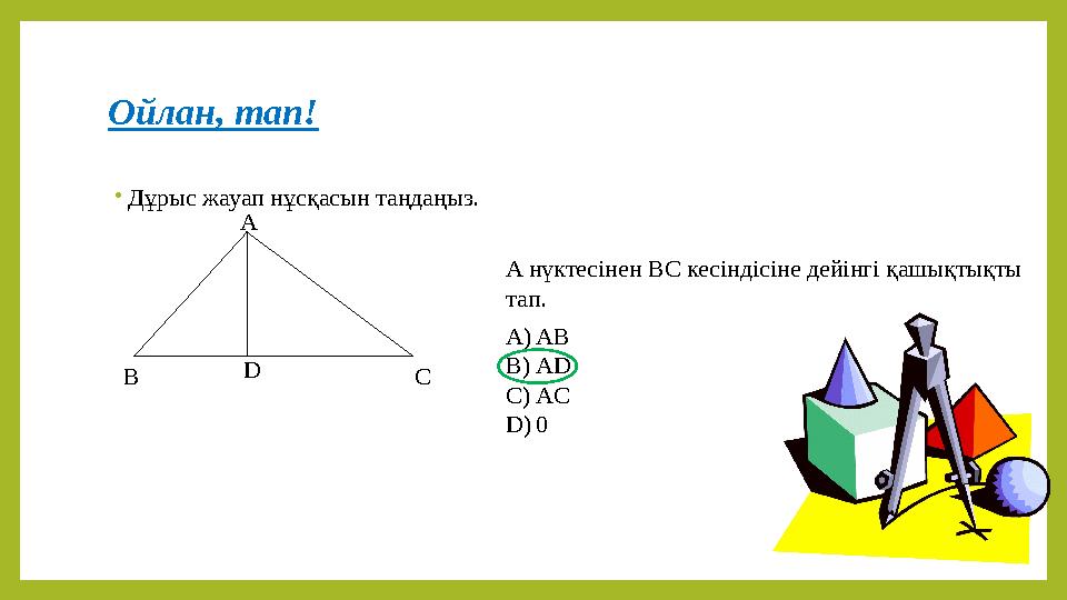 Ойлан, тап! •Дұрыс жауап нұсқасын таңдаңыз. B C A D A нүктесінен ВС кесіндісіне дейінгі қашықтықты тап. A)AB B)AD C)AC D)0
