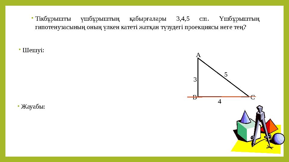 •Тікбұрышты үшбұрыштың қабырғалары 3,4,5 cm. Үшбұрыштың гипотенузасының оның үлкен катеті жатқан түзудегі проекциясы неге тең?