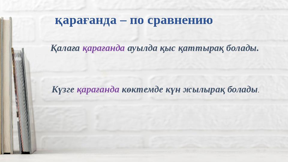 қарағанда – по сравнению Қалаға қарағанда ауылда қыс қаттырақ болады. Күзге қарағанда көктемде күн жылырақ болады.