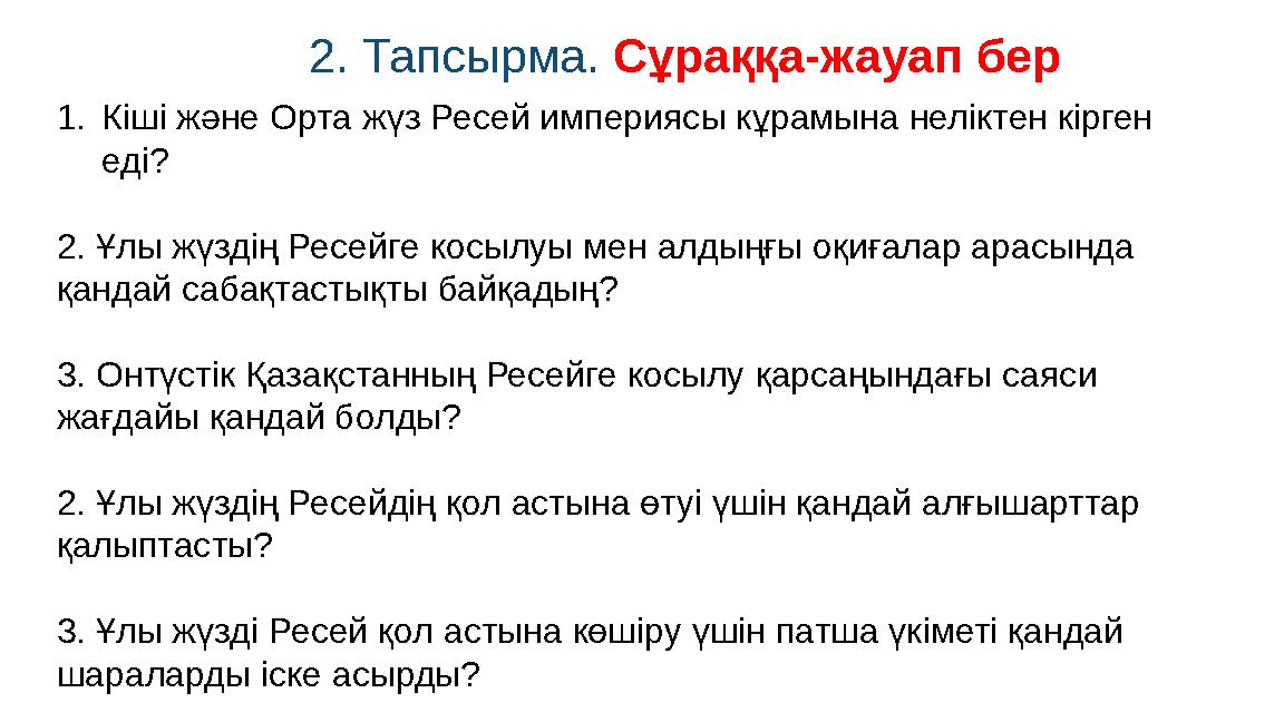 2. Тапсырма. Сұраққа-жауап бер 1.Кіші және Орта жүз Ресей империясы кұрамына неліктен кірген еді? 2. Ұлы жүздің Ресейге косыл 2. Тапсырма. Сұраққа-жауап бер 1.Кіші және Орта жүз Ресей империясы кұрамына неліктен кірген еді? 2. Ұлы жүздің Ресейге косыл