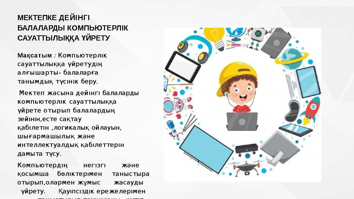 МЕКТЕПКЕ ДЕЙІНГІ БАЛАЛАРДЫ КОМПЬЮТЕРЛІК САУАТТЫЛЫҚҚА ҮЙРЕТУ Мақсатым : Компьютерлıк сауаттылыққа үйретудıң алғышарты - балал