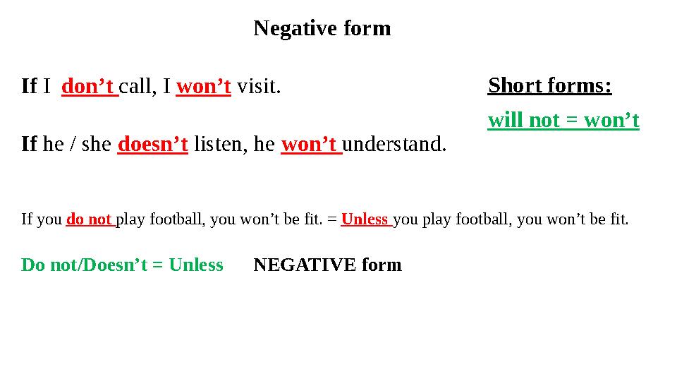 Negative form If I don’t call, I won’t visit. If he / she doesn’t listen, he won’t understand. Short forms: will not = Negative form If I don’t call, I won’t visit. If he / she doesn’t listen, he won’t understand. Short forms: will not =