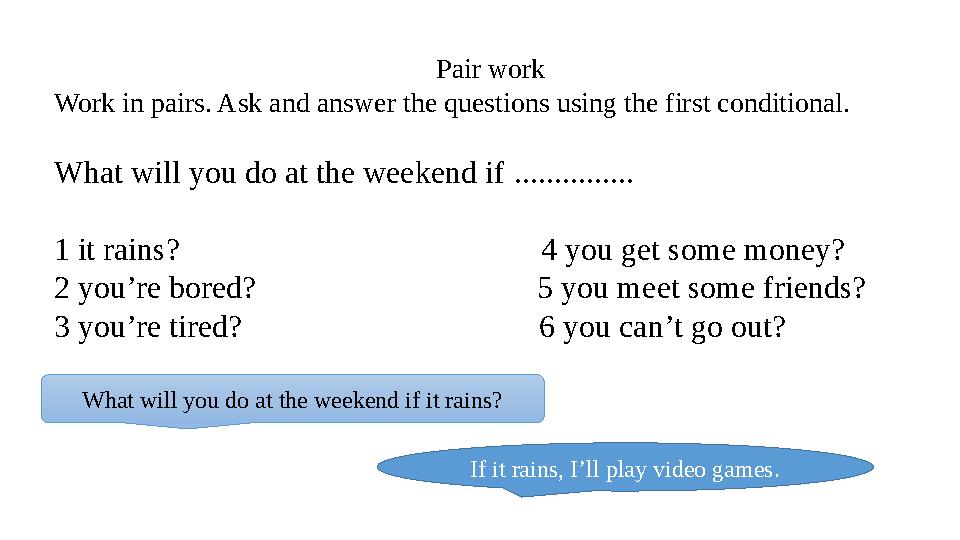 Pair work Work in pairs. Ask and answer the questions using the first conditional. What will you do at the weekend if ......... Pair work Work in pairs. Ask and answer the questions using the first conditional. What will you do at the weekend if .........
