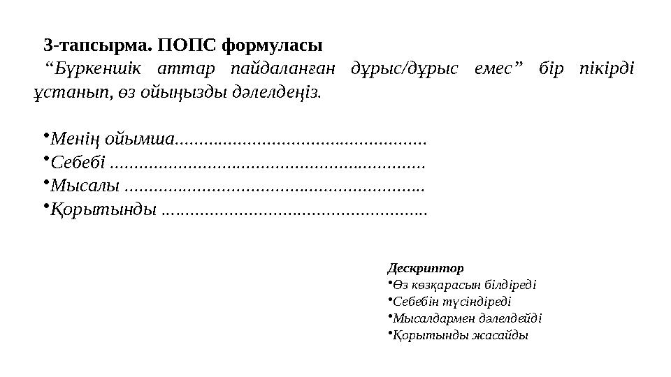 3-тапсырма. ПОПС формуласы “Бүркеншік аттар пайдаланған дұрыс/дұрыс емес” бір пікірді ұстанып, өз ойыңызды дәлелдеңіз. •Менің о