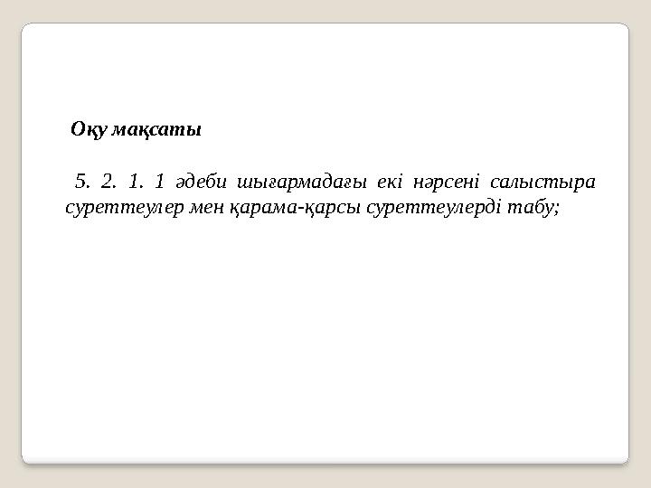 Оқу мақсаты 5. 2. 1. 1 әдеби шығармадағы екі нәрсені салыстыра суреттеулер мен қарама-қарсы суреттеулерді табу;