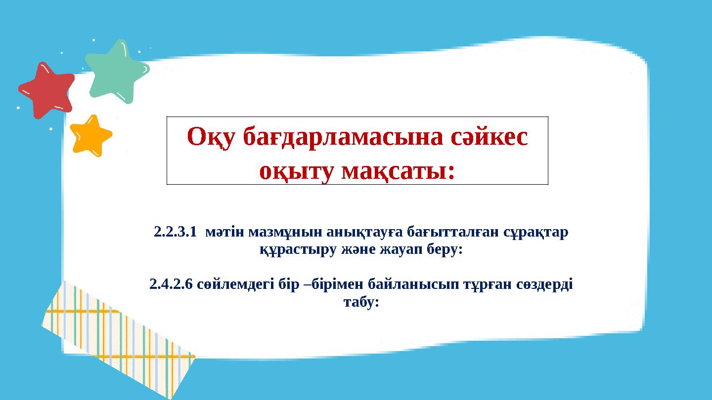 Оқу бағдарламасына сәйкес оқыту мақсаты: 2.2.3.1 мәтін мазмұнын анықтауға бағытталған сұрақтар құрастыру және жауап беру: 2.4 Оқу бағдарламасына сәйкес оқыту мақсаты: 2.2.3.1 мәтін мазмұнын анықтауға бағытталған сұрақтар құрастыру және жауап беру: 2.4