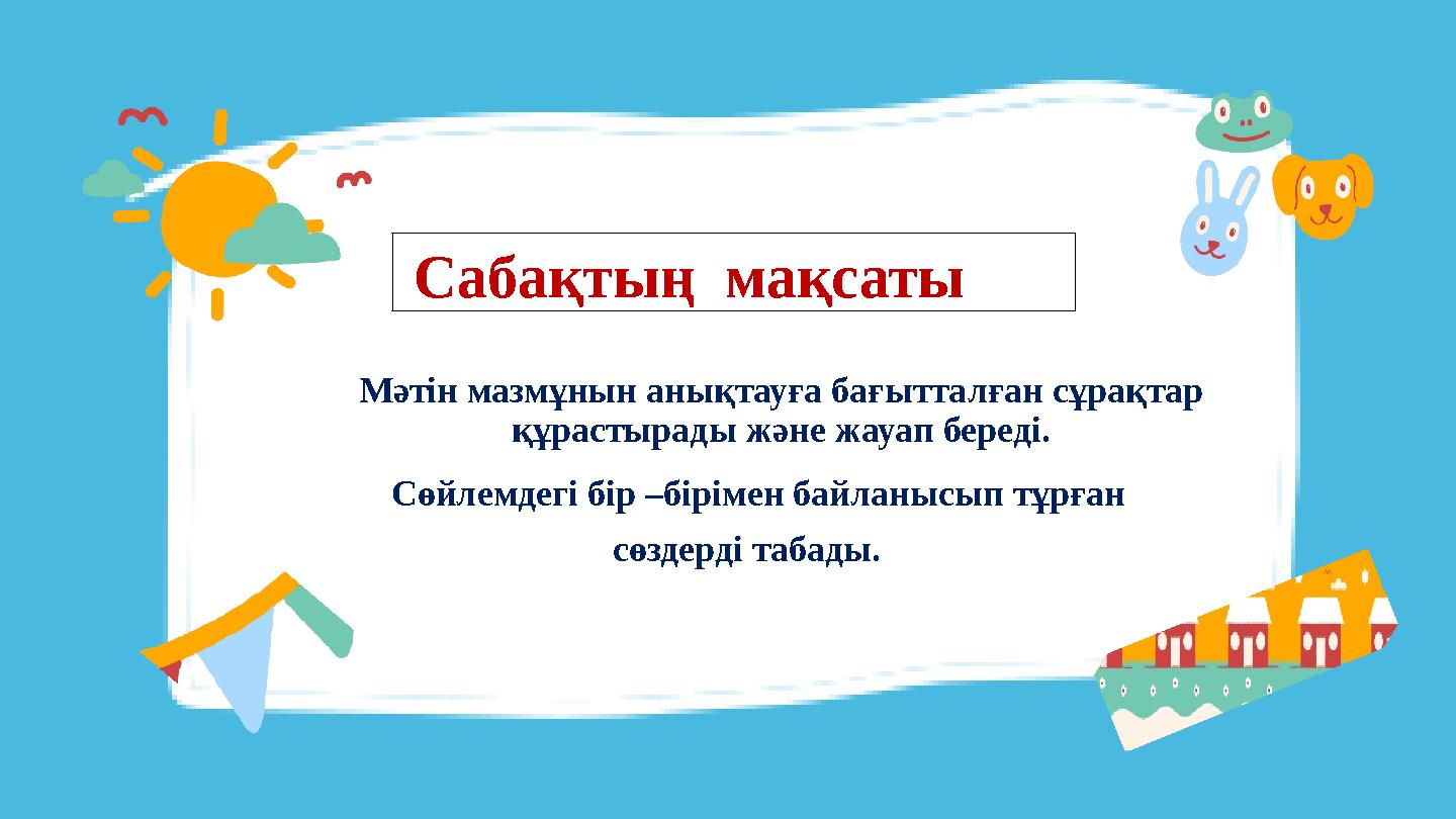 Сабақтың мақсаты Мәтін мазмұнын анықтауға бағытталған сұрақтар құрастырады және жауап береді. Сөйлемдегі бір –бірімен байлан Сабақтың мақсаты Мәтін мазмұнын анықтауға бағытталған сұрақтар құрастырады және жауап береді. Сөйлемдегі бір –бірімен байлан