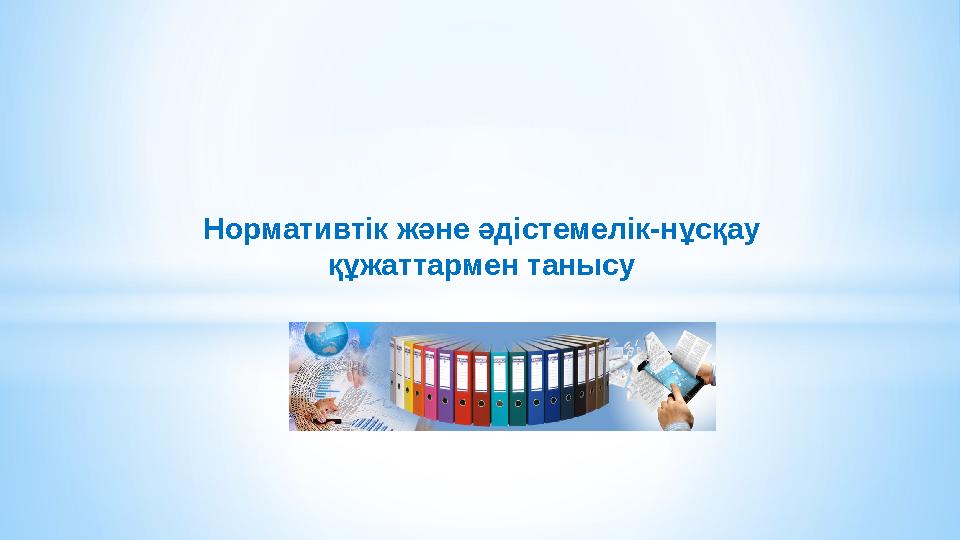 Нормативтік және әдістемелік-нұсқау құжаттармен танысу