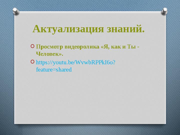 Актуализация знаний. OПросмотр видеоролика «Я, как и Ты - Человек». Ohttps://youtu.be/WvwbRPPkI6o? feature=shared