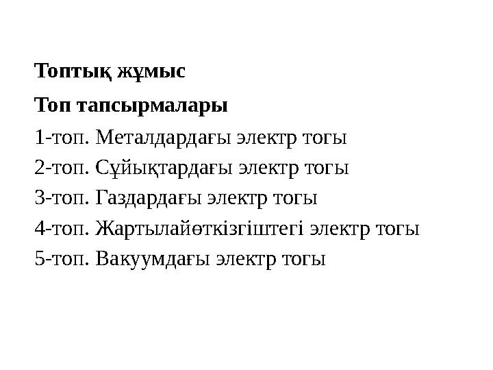 Топтық жұмыс Топ тапсырмалары 1-топ. Металдардағы электр тогы 2-топ. Сұйықтардағы электр тогы 3-топ. Газдардағы электр тогы 4-т
