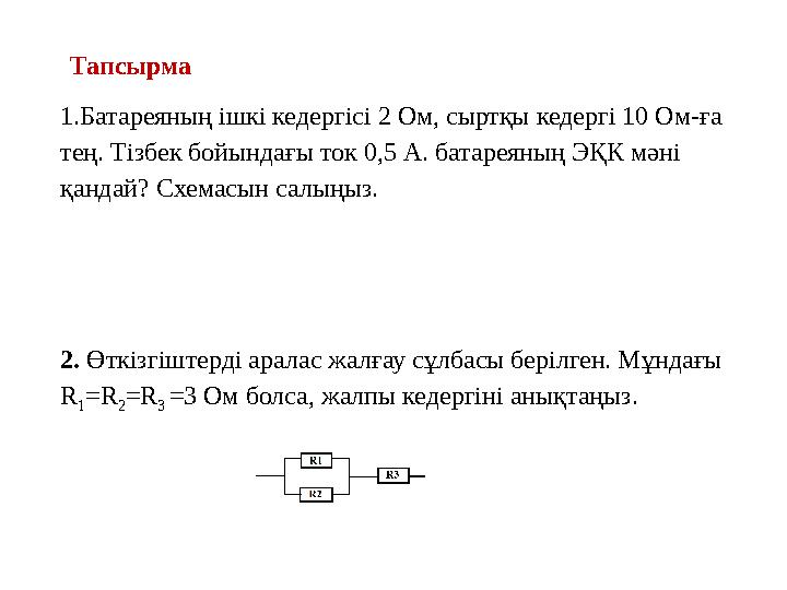 Тапсырма 1.Батареяның ішкі кедергісі 2 Ом, сыртқы кедергі 10 Ом-ға тең. Тізбек бойындағы ток 0,5 А. батареяның ЭҚК мәні қанда