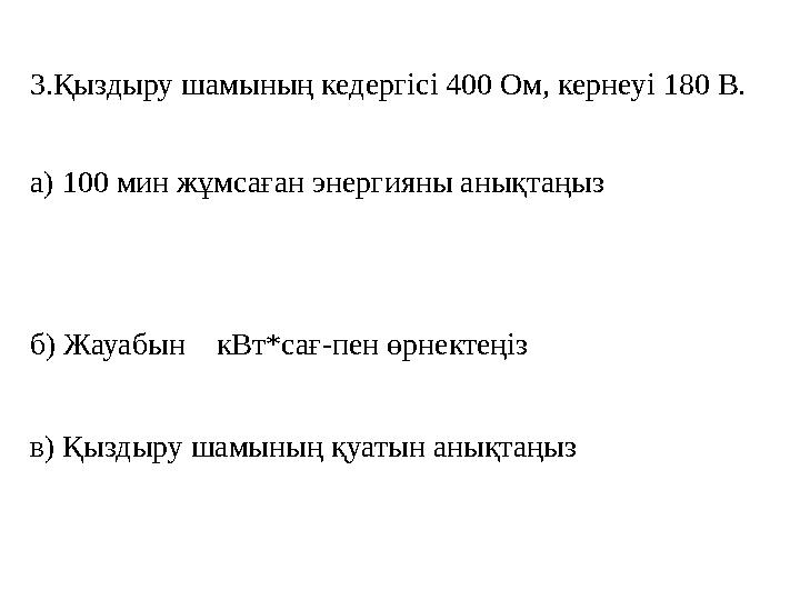 3.Қыздыру шамының кедергісі 400 Ом, кернеуі 180 В. а) 100 мин жұмсаған энергияны анықтаңыз