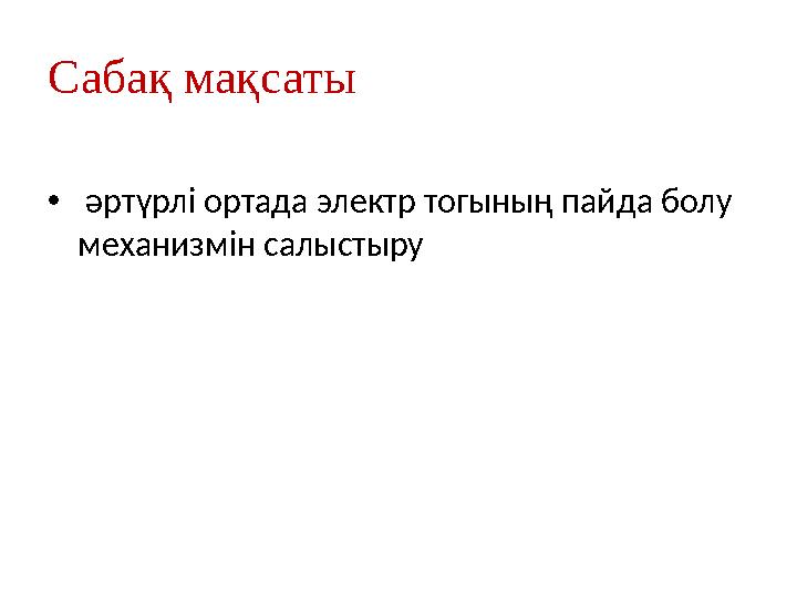 Сабақ мақсаты • әртүрлі ортада электр тогының пайда болу механизмін салыстыру