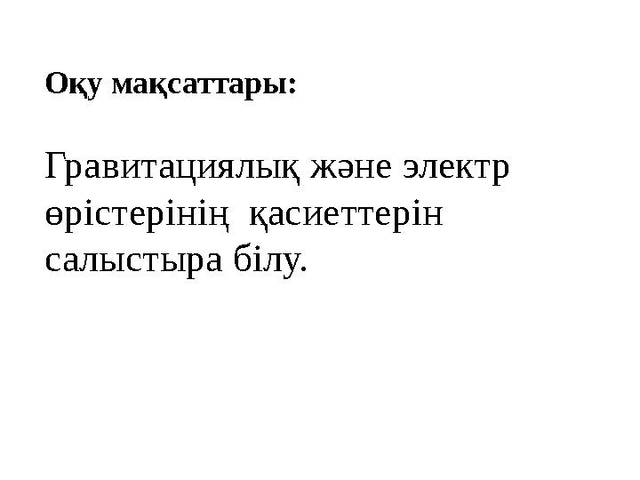 Оқу мақсаттары: Гравитациялық және электр өрістерінің қасиеттерін салыстыра білу.