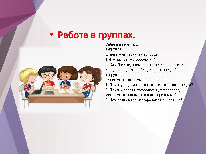 •Работа в группах. Работа в группах. 1-группа. Ответьте на «тонкие» вопросы. 1.Что изучает метеорология? 2. Какой метод применя