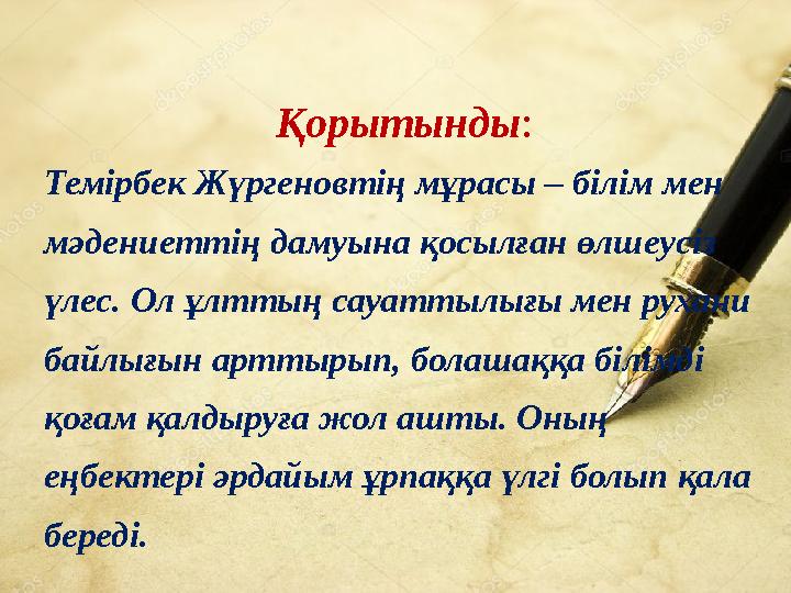 Қорытынды: Темірбек Жүргеновтің мұрасы – білім мен мәдениеттің дамуына қосылған өлшеусіз үлес. Ол ұлттың сауаттылығы мен рухан