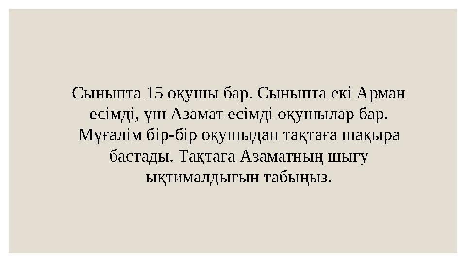 Сыныпта 15 оқушы бар. Сыныпта екі Арман есімді, үш Азамат есімді оқушылар бар. Мұғалім бір-бір оқушыдан тақтаға шақыра бастад