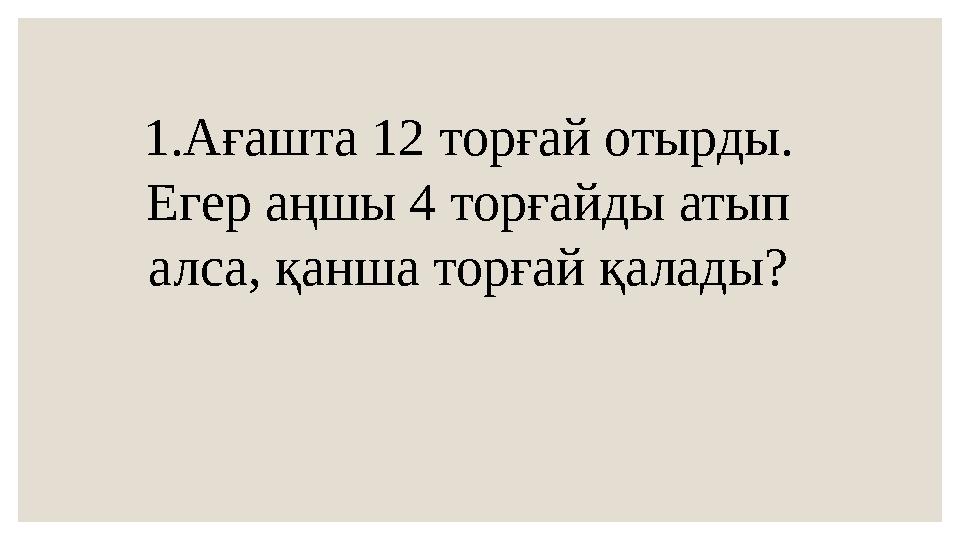 1.Ағашта 12 торғай отырды. Егер аңшы 4 торғайды атып алса, қанша торғай қалады?