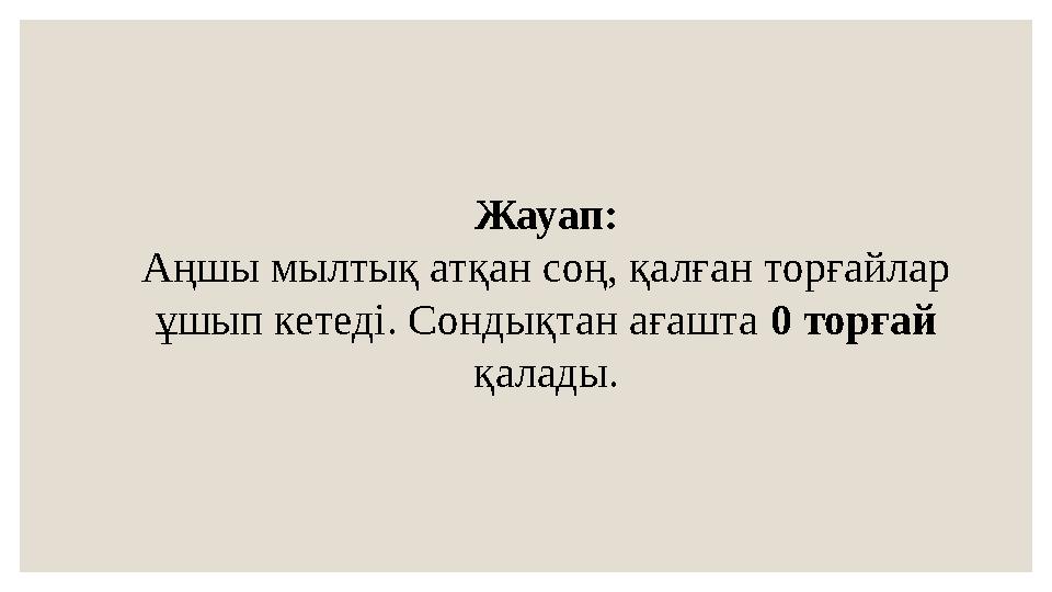 Жауап: Аңшы мылтық атқан соң, қалған торғайлар ұшып кетеді. Сондықтан ағашта 0 торғай қалады.