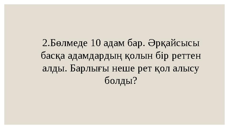 2.Бөлмеде 10 адам бар. Әрқайсысы басқа адамдардың қолын бір реттен алды. Барлығы неше рет қол алысу болды?