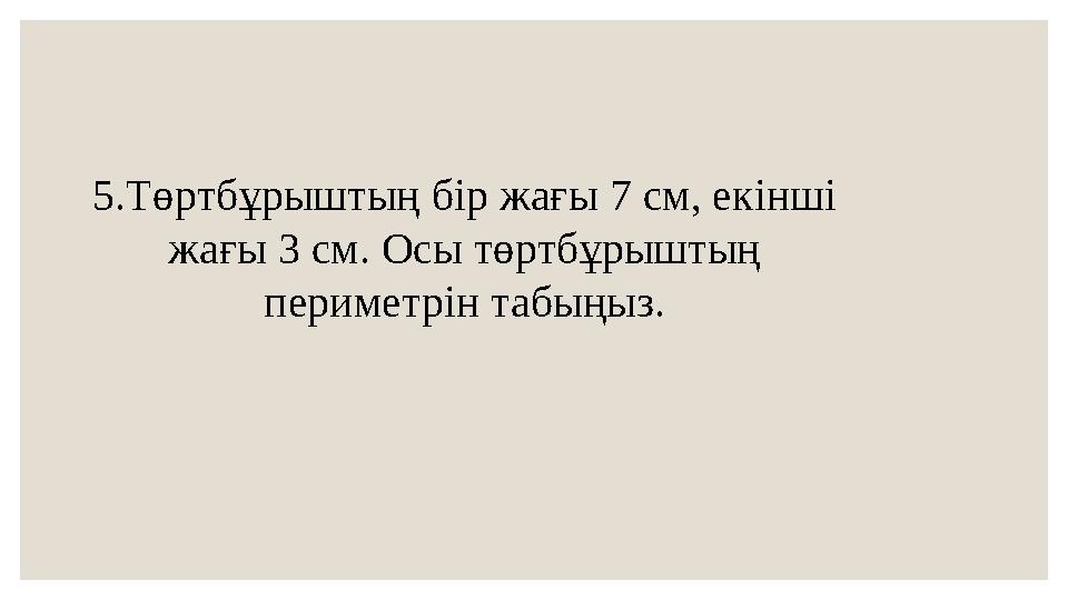 5.Төртбұрыштың бір жағы 7 см, екінші жағы 3 см. Осы төртбұрыштың периметрін табыңыз.