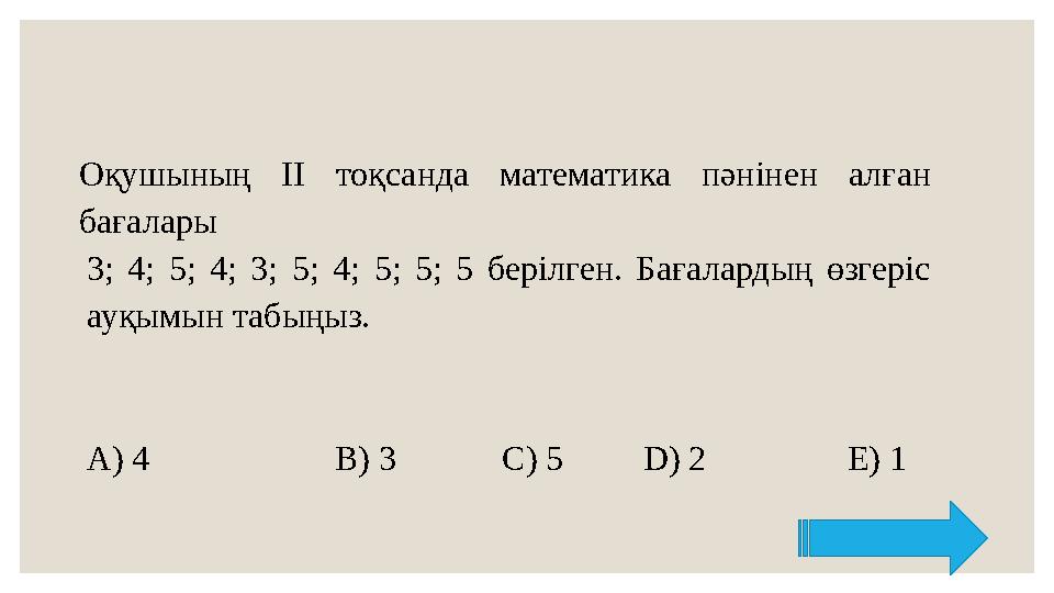 Оқушының II тоқсанда математика пәнінен алған бағалары 3; 4; 5; 4; 3; 5; 4; 5; 5; 5 берілген. Бағалардың өзгеріс ауқымын табы