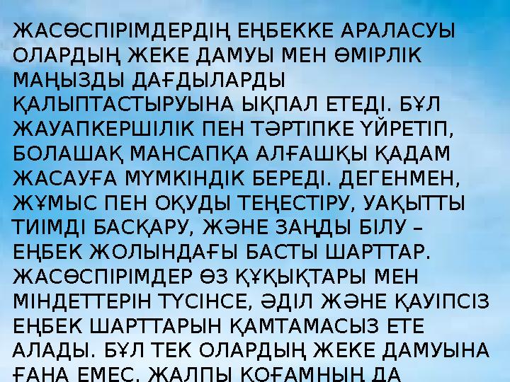 ЖАСӨСПІРІМДЕРДІҢ ЕҢБЕККЕ АРАЛАСУЫ ОЛАРДЫҢ ЖЕКЕ ДАМУЫ МЕН ӨМІРЛІК МАҢЫЗДЫ ДАҒДЫЛАРДЫ ҚАЛЫПТАСТЫРУЫНА ЫҚПАЛ ЕТЕДІ. БҰЛ ЖАУАПКЕ