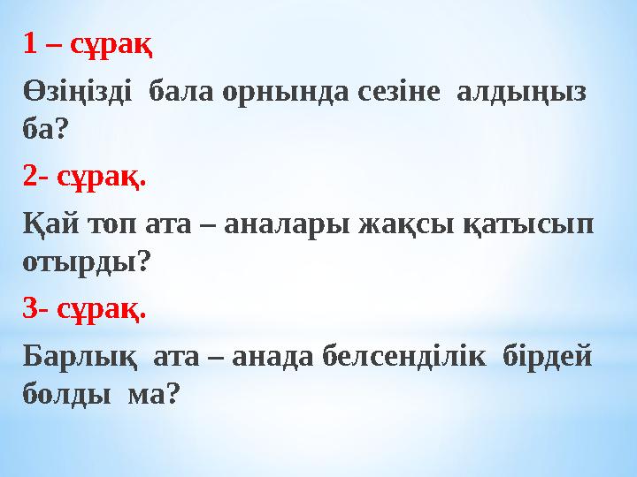1 – сұрақ Өзіңізді бала орнында сезіне алдыңыз ба? 2- сұрақ. Қай топ ата – аналары жақсы қатысып отырды? 3- сұрақ. Барлық