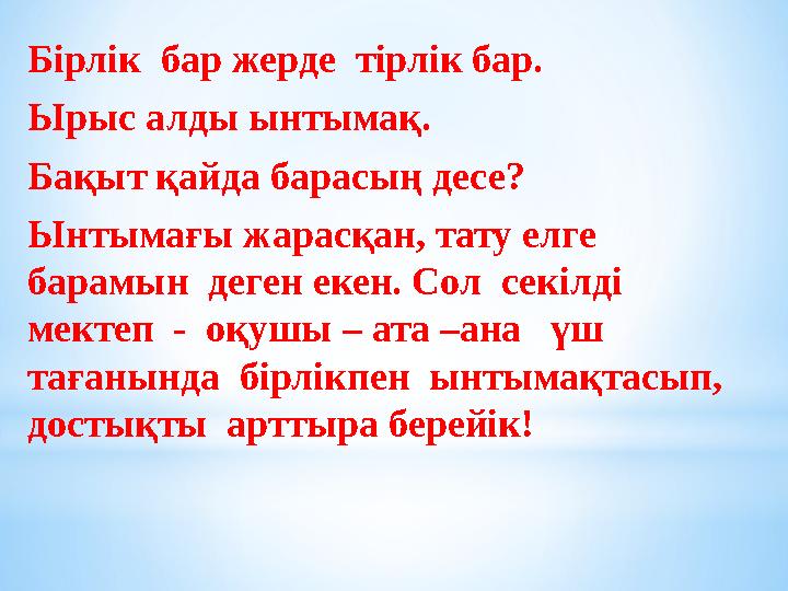 Бірлік бар жерде тірлік бар. Ырыс алды ынтымақ. Бақыт қайда барасың десе? Ынтымағы жарасқан, тату елге барамын деген екен.
